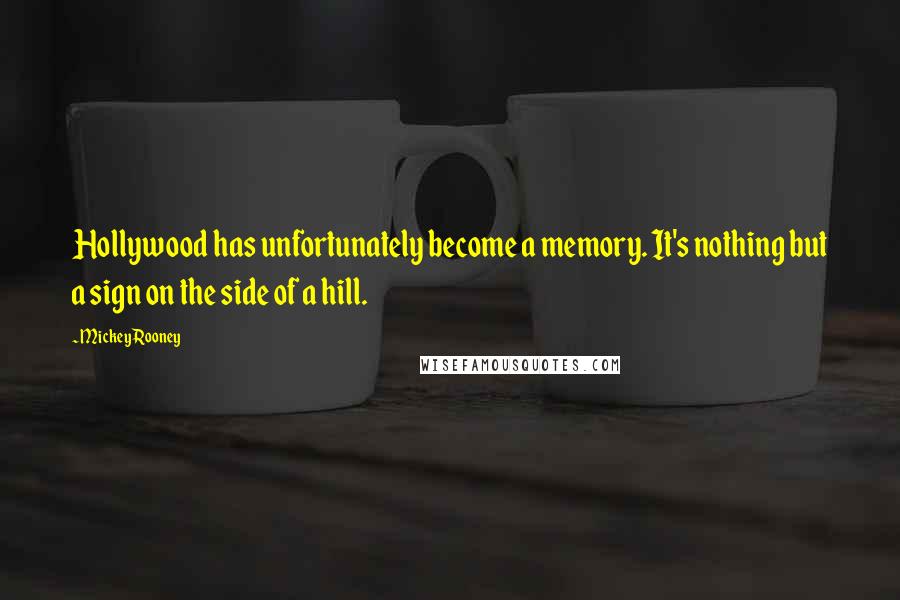 Mickey Rooney Quotes: Hollywood has unfortunately become a memory. It's nothing but a sign on the side of a hill.