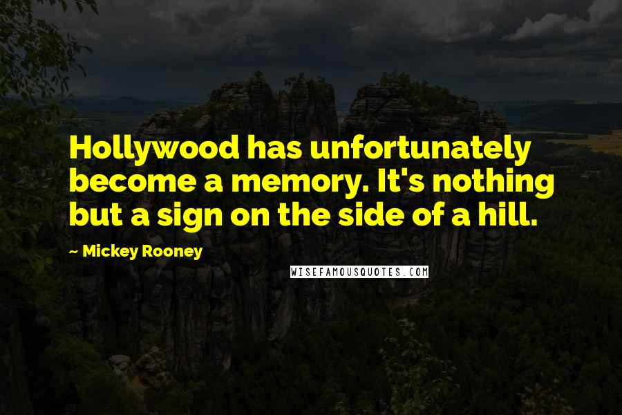 Mickey Rooney Quotes: Hollywood has unfortunately become a memory. It's nothing but a sign on the side of a hill.