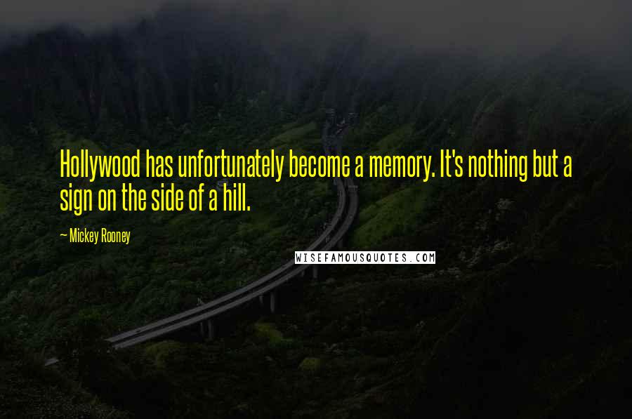 Mickey Rooney Quotes: Hollywood has unfortunately become a memory. It's nothing but a sign on the side of a hill.