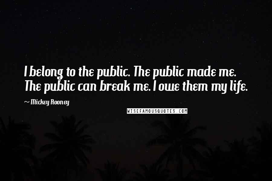 Mickey Rooney Quotes: I belong to the public. The public made me. The public can break me. I owe them my life.