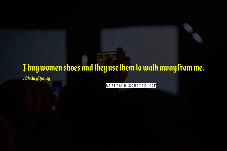 Mickey Rooney Quotes: I buy women shoes and they use them to walk away from me.