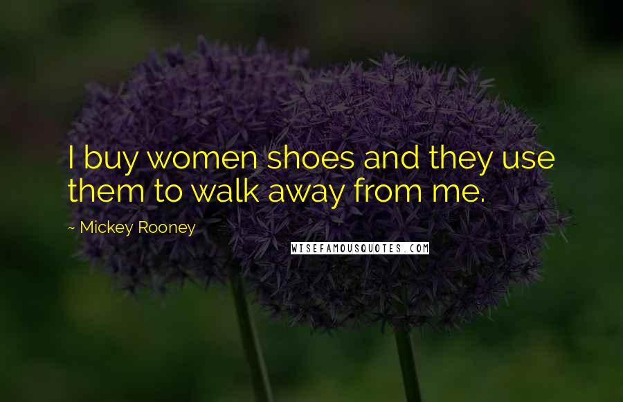 Mickey Rooney Quotes: I buy women shoes and they use them to walk away from me.
