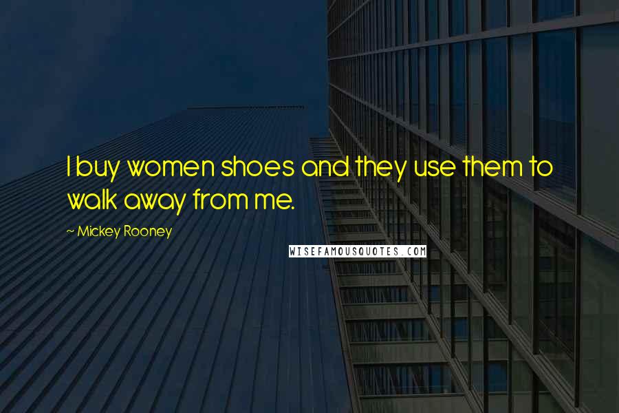 Mickey Rooney Quotes: I buy women shoes and they use them to walk away from me.