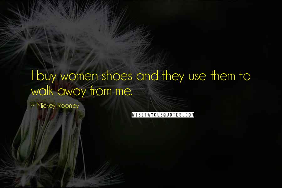 Mickey Rooney Quotes: I buy women shoes and they use them to walk away from me.