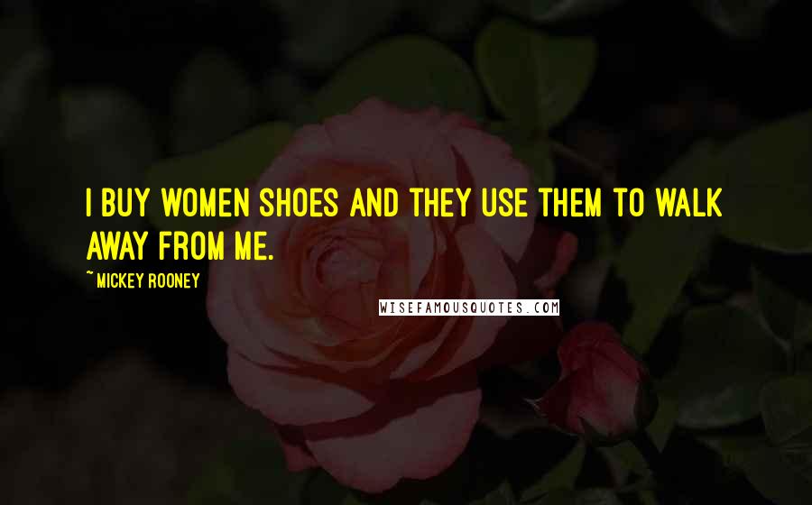 Mickey Rooney Quotes: I buy women shoes and they use them to walk away from me.