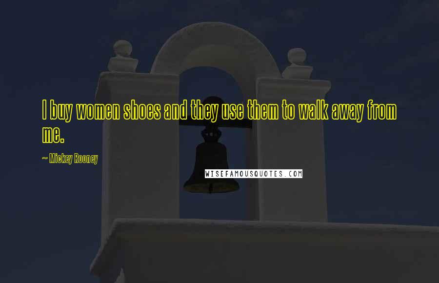 Mickey Rooney Quotes: I buy women shoes and they use them to walk away from me.