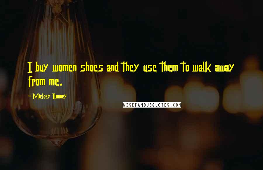 Mickey Rooney Quotes: I buy women shoes and they use them to walk away from me.