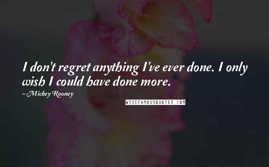 Mickey Rooney Quotes: I don't regret anything I've ever done. I only wish I could have done more.
