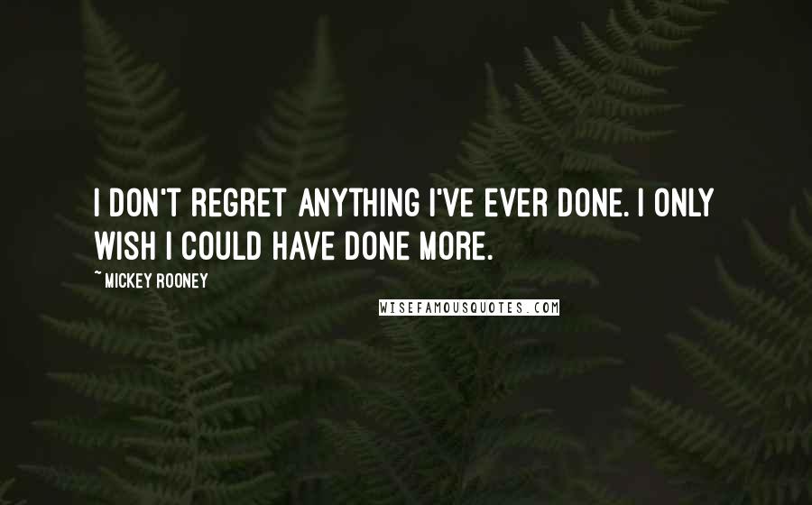 Mickey Rooney Quotes: I don't regret anything I've ever done. I only wish I could have done more.