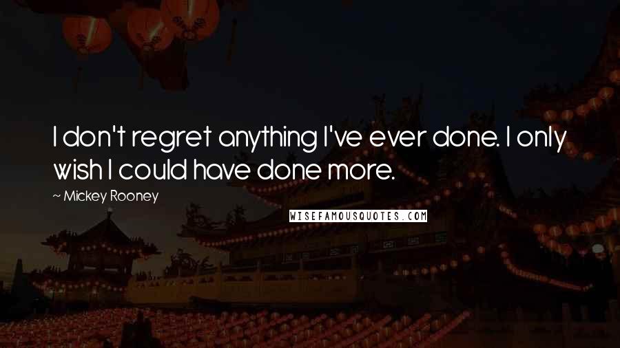 Mickey Rooney Quotes: I don't regret anything I've ever done. I only wish I could have done more.
