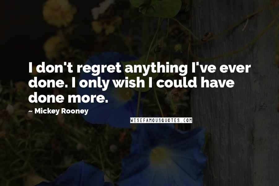 Mickey Rooney Quotes: I don't regret anything I've ever done. I only wish I could have done more.