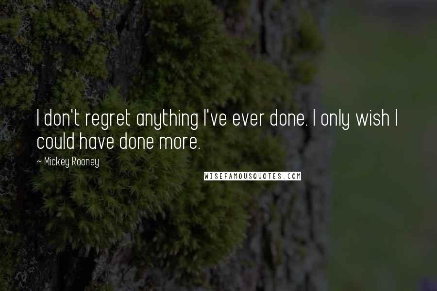 Mickey Rooney Quotes: I don't regret anything I've ever done. I only wish I could have done more.