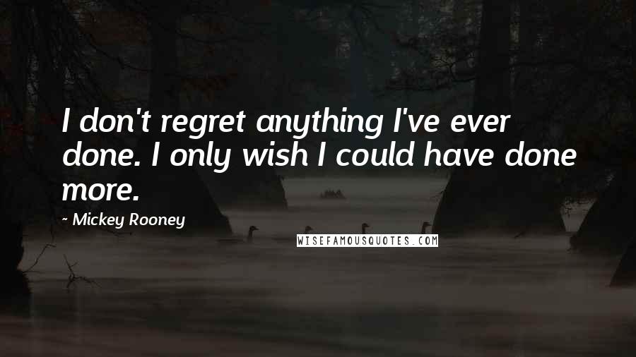 Mickey Rooney Quotes: I don't regret anything I've ever done. I only wish I could have done more.