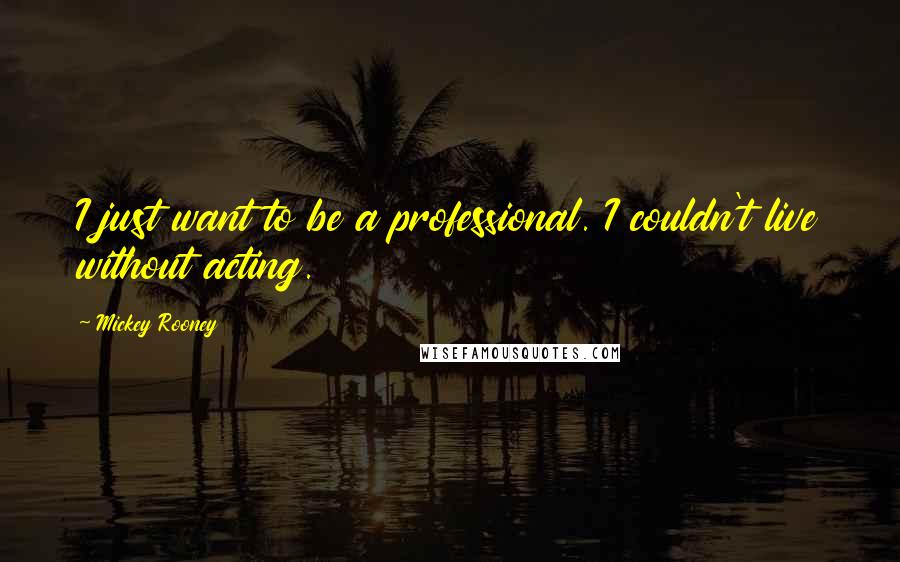 Mickey Rooney Quotes: I just want to be a professional. I couldn't live without acting.