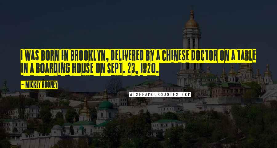 Mickey Rooney Quotes: I was born in Brooklyn, delivered by a Chinese doctor on a table in a boarding house on Sept. 23, 1920.