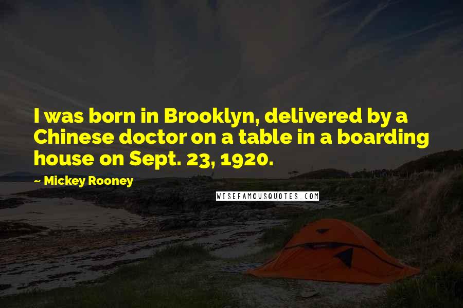 Mickey Rooney Quotes: I was born in Brooklyn, delivered by a Chinese doctor on a table in a boarding house on Sept. 23, 1920.