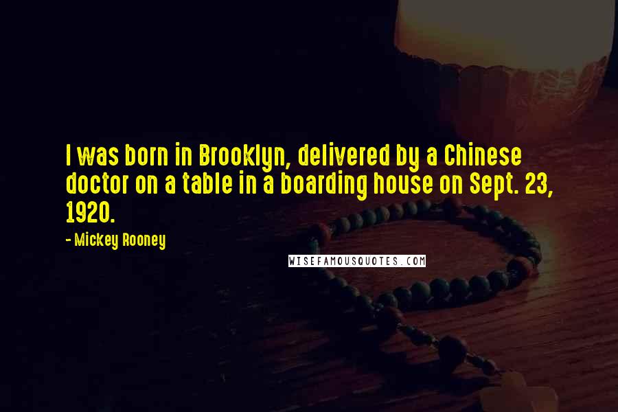 Mickey Rooney Quotes: I was born in Brooklyn, delivered by a Chinese doctor on a table in a boarding house on Sept. 23, 1920.