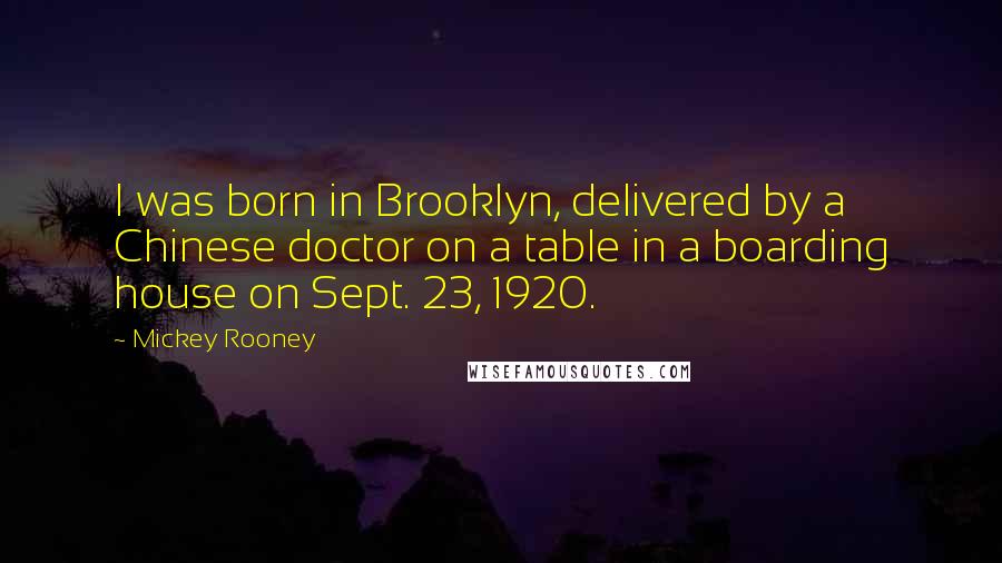 Mickey Rooney Quotes: I was born in Brooklyn, delivered by a Chinese doctor on a table in a boarding house on Sept. 23, 1920.
