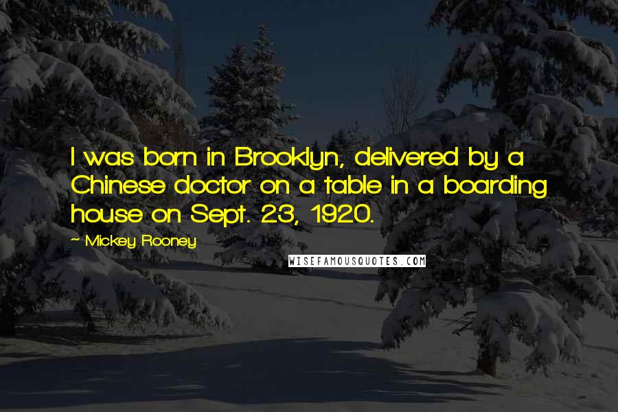 Mickey Rooney Quotes: I was born in Brooklyn, delivered by a Chinese doctor on a table in a boarding house on Sept. 23, 1920.