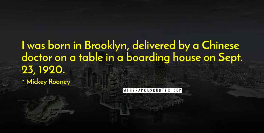 Mickey Rooney Quotes: I was born in Brooklyn, delivered by a Chinese doctor on a table in a boarding house on Sept. 23, 1920.