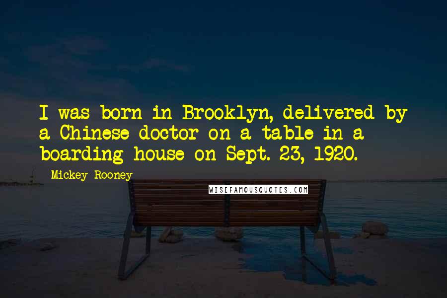 Mickey Rooney Quotes: I was born in Brooklyn, delivered by a Chinese doctor on a table in a boarding house on Sept. 23, 1920.