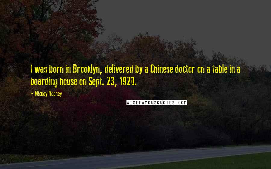 Mickey Rooney Quotes: I was born in Brooklyn, delivered by a Chinese doctor on a table in a boarding house on Sept. 23, 1920.