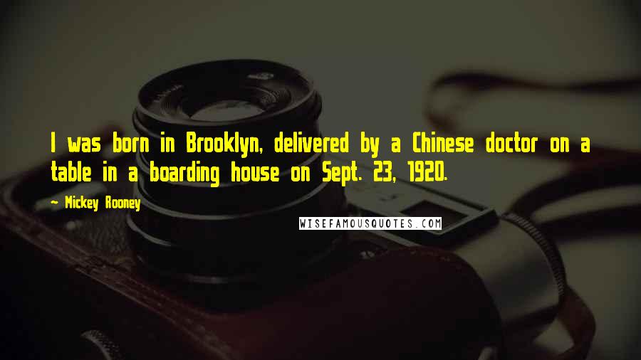 Mickey Rooney Quotes: I was born in Brooklyn, delivered by a Chinese doctor on a table in a boarding house on Sept. 23, 1920.