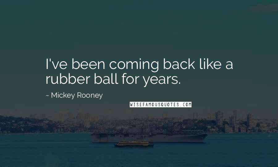 Mickey Rooney Quotes: I've been coming back like a rubber ball for years.