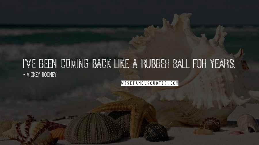 Mickey Rooney Quotes: I've been coming back like a rubber ball for years.