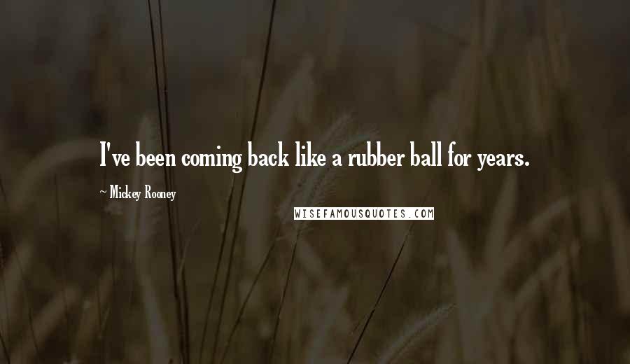 Mickey Rooney Quotes: I've been coming back like a rubber ball for years.