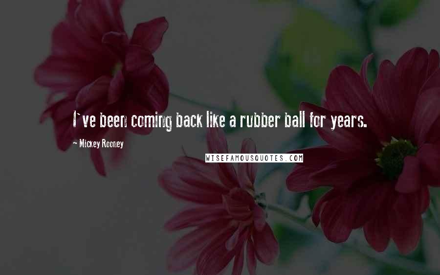 Mickey Rooney Quotes: I've been coming back like a rubber ball for years.