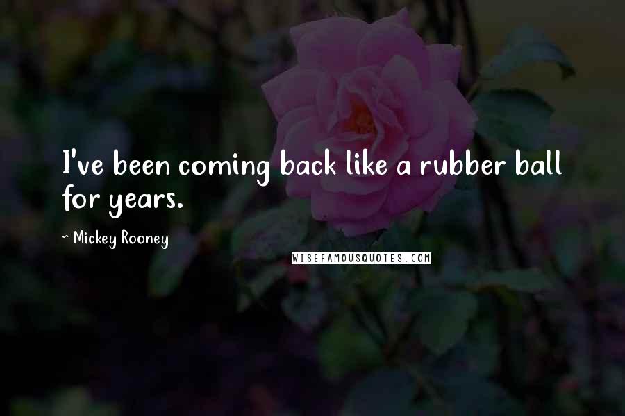 Mickey Rooney Quotes: I've been coming back like a rubber ball for years.