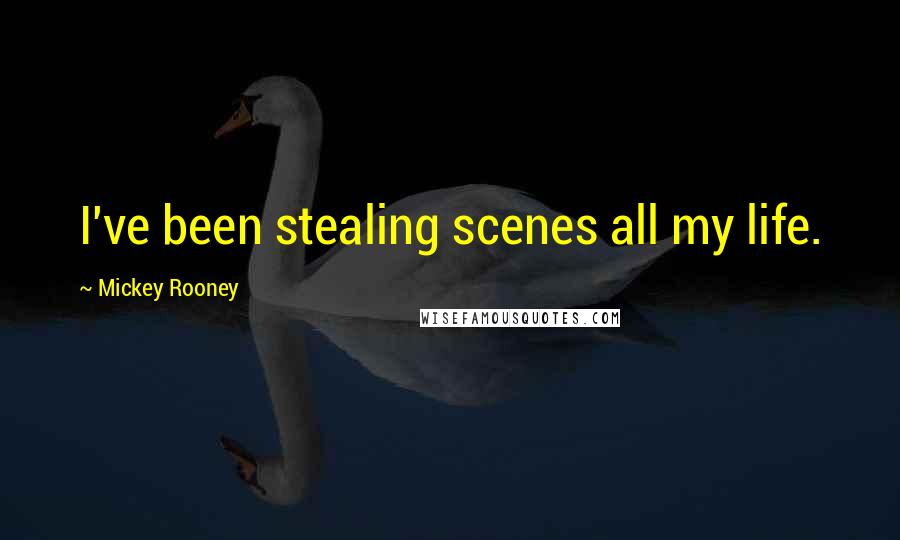 Mickey Rooney Quotes: I've been stealing scenes all my life.