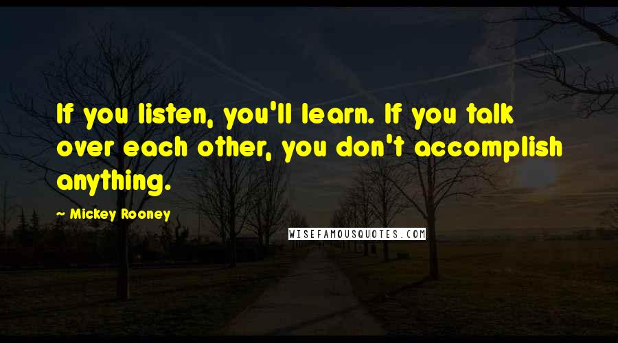Mickey Rooney Quotes: If you listen, you'll learn. If you talk over each other, you don't accomplish anything.
