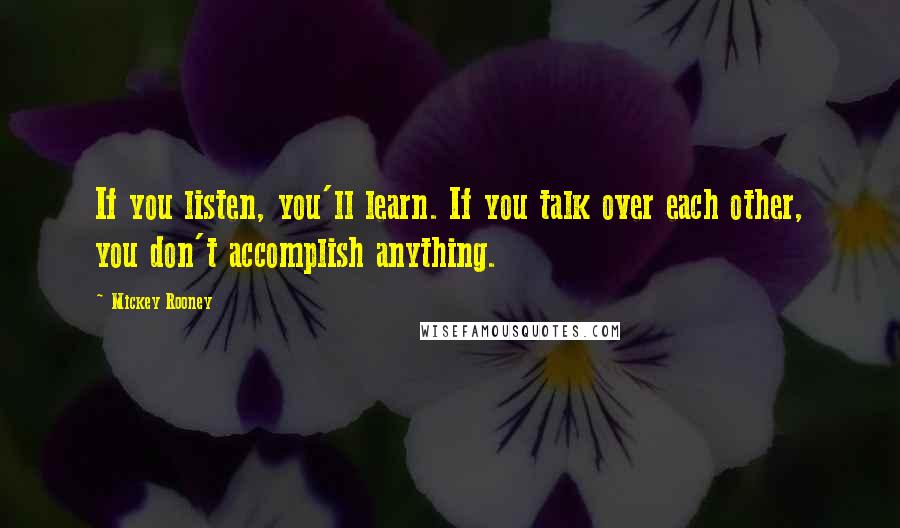 Mickey Rooney Quotes: If you listen, you'll learn. If you talk over each other, you don't accomplish anything.