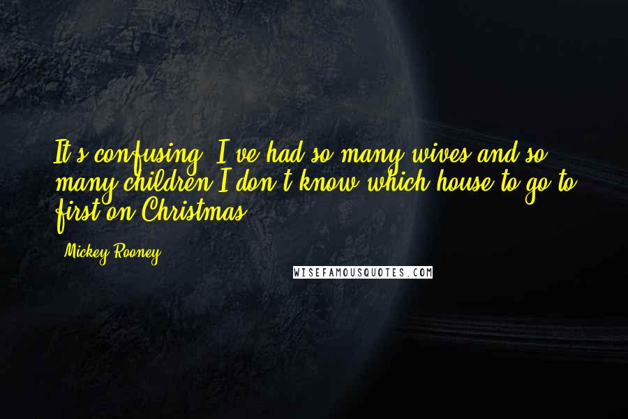 Mickey Rooney Quotes: It's confusing. I've had so many wives and so many children I don't know which house to go to first on Christmas.