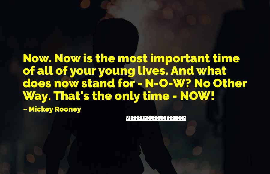Mickey Rooney Quotes: Now. Now is the most important time of all of your young lives. And what does now stand for - N-O-W? No Other Way. That's the only time - NOW!