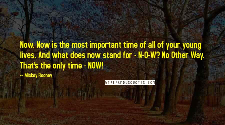 Mickey Rooney Quotes: Now. Now is the most important time of all of your young lives. And what does now stand for - N-O-W? No Other Way. That's the only time - NOW!