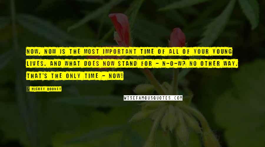 Mickey Rooney Quotes: Now. Now is the most important time of all of your young lives. And what does now stand for - N-O-W? No Other Way. That's the only time - NOW!