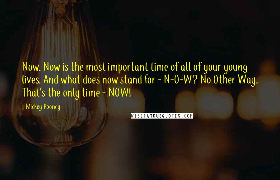 Mickey Rooney Quotes: Now. Now is the most important time of all of your young lives. And what does now stand for - N-O-W? No Other Way. That's the only time - NOW!