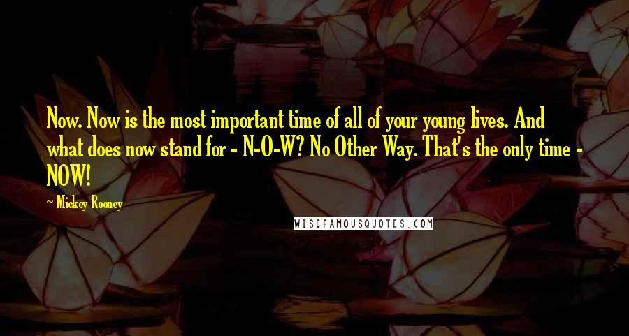 Mickey Rooney Quotes: Now. Now is the most important time of all of your young lives. And what does now stand for - N-O-W? No Other Way. That's the only time - NOW!