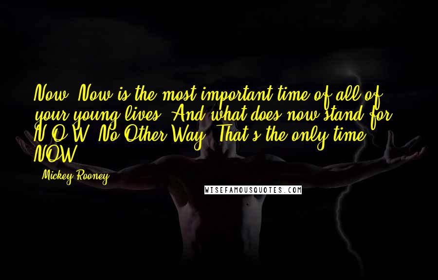 Mickey Rooney Quotes: Now. Now is the most important time of all of your young lives. And what does now stand for - N-O-W? No Other Way. That's the only time - NOW!