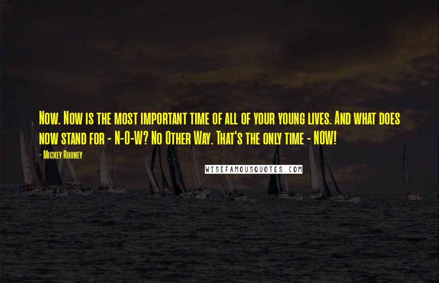 Mickey Rooney Quotes: Now. Now is the most important time of all of your young lives. And what does now stand for - N-O-W? No Other Way. That's the only time - NOW!