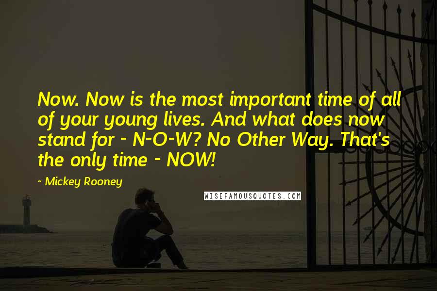 Mickey Rooney Quotes: Now. Now is the most important time of all of your young lives. And what does now stand for - N-O-W? No Other Way. That's the only time - NOW!