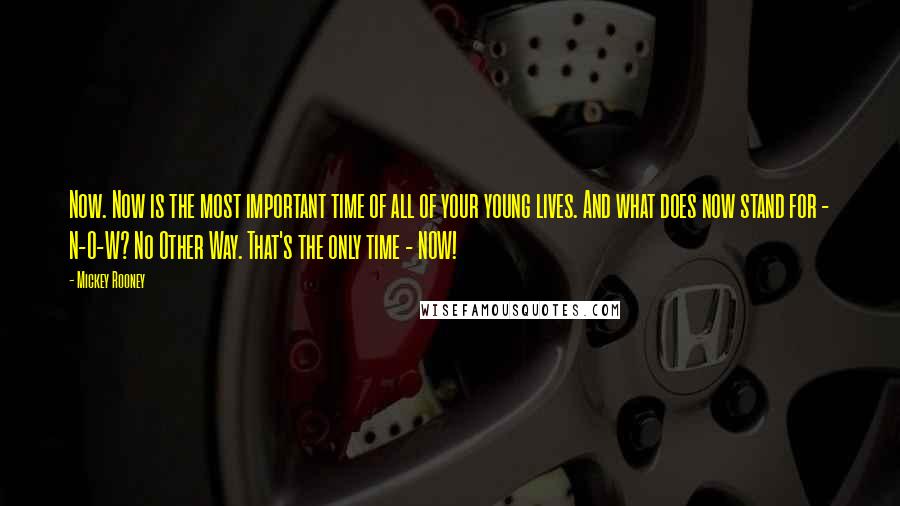 Mickey Rooney Quotes: Now. Now is the most important time of all of your young lives. And what does now stand for - N-O-W? No Other Way. That's the only time - NOW!