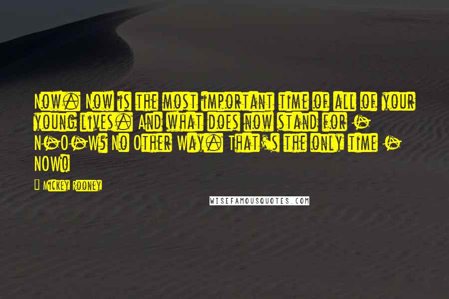 Mickey Rooney Quotes: Now. Now is the most important time of all of your young lives. And what does now stand for - N-O-W? No Other Way. That's the only time - NOW!