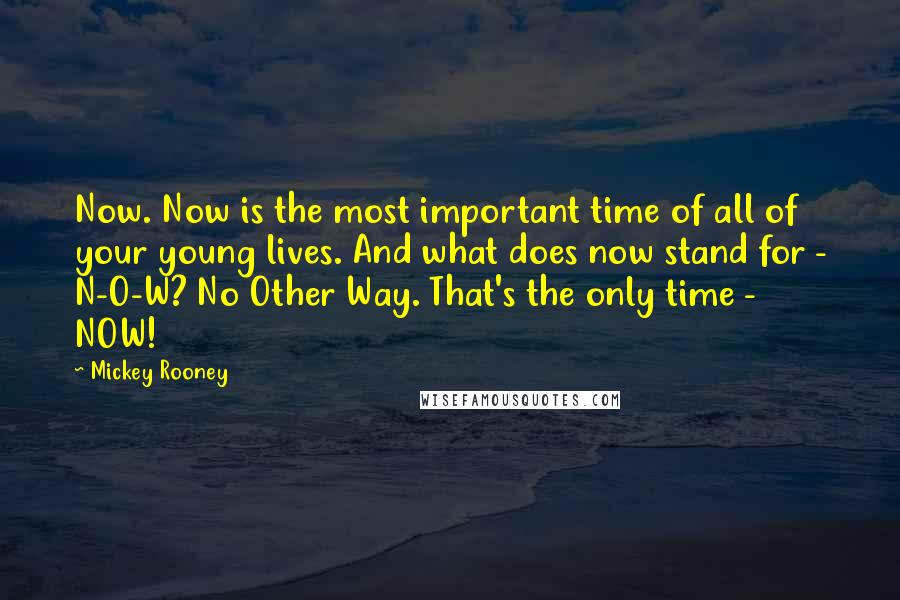 Mickey Rooney Quotes: Now. Now is the most important time of all of your young lives. And what does now stand for - N-O-W? No Other Way. That's the only time - NOW!