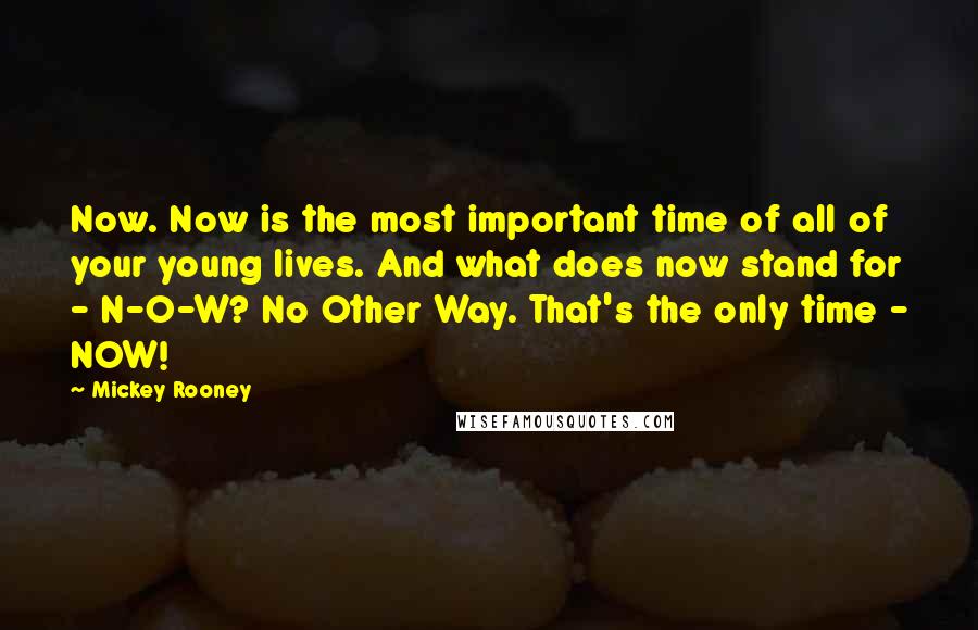Mickey Rooney Quotes: Now. Now is the most important time of all of your young lives. And what does now stand for - N-O-W? No Other Way. That's the only time - NOW!