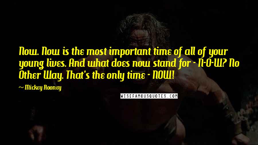 Mickey Rooney Quotes: Now. Now is the most important time of all of your young lives. And what does now stand for - N-O-W? No Other Way. That's the only time - NOW!