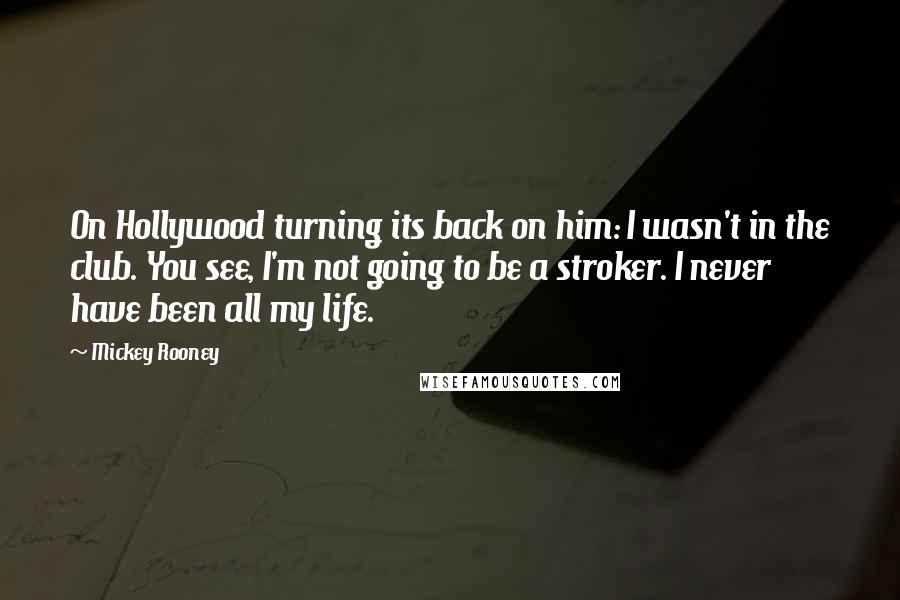 Mickey Rooney Quotes: On Hollywood turning its back on him: I wasn't in the club. You see, I'm not going to be a stroker. I never have been all my life.